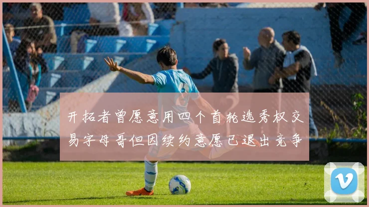 开拓者曾愿意用四个首轮选秀权交易字母哥但因续约意愿已退出竞争