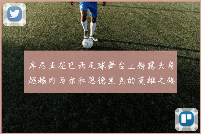 库尼亚在巴西足球舞台上崭露头角超越内马尔和恩德里克的英雄之路