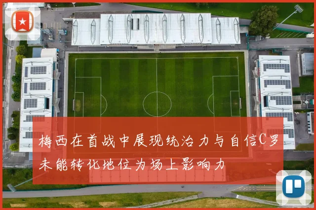 梅西在首战中展现统治力与自信C罗未能转化地位为场上影响力