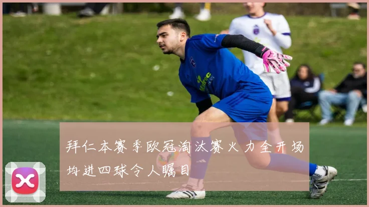 拜仁本赛季欧冠淘汰赛火力全开场均进四球令人瞩目