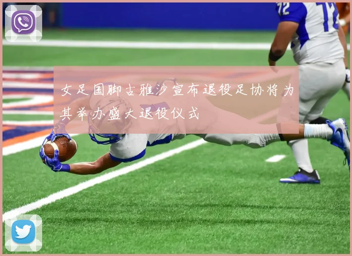 女足国脚古雅沙宣布退役足协将为其举办盛大退役仪式