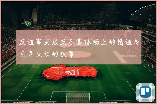 友谊赛变成友尽赛球场上的情谊与竞争交织的故事
