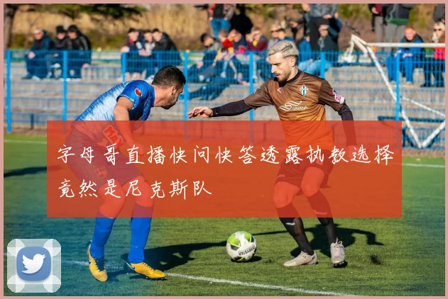 字母哥直播快问快答透露执教选择竟然是尼克斯队