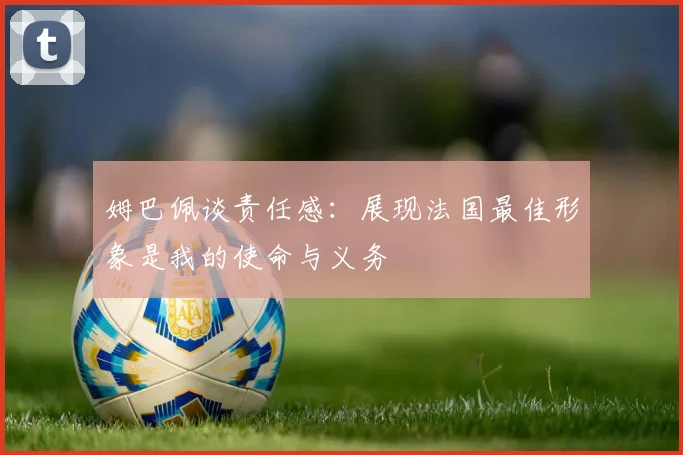 姆巴佩谈责任感：展现法国最佳形象是我的使命与义务