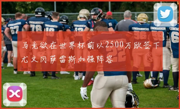 马竞欲在世界杯前以2500万欧签下尤文冈萨雷斯加强阵容