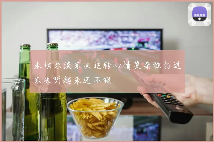 米切尔谈东决逆转心情复杂称打进东决听起来还不错
