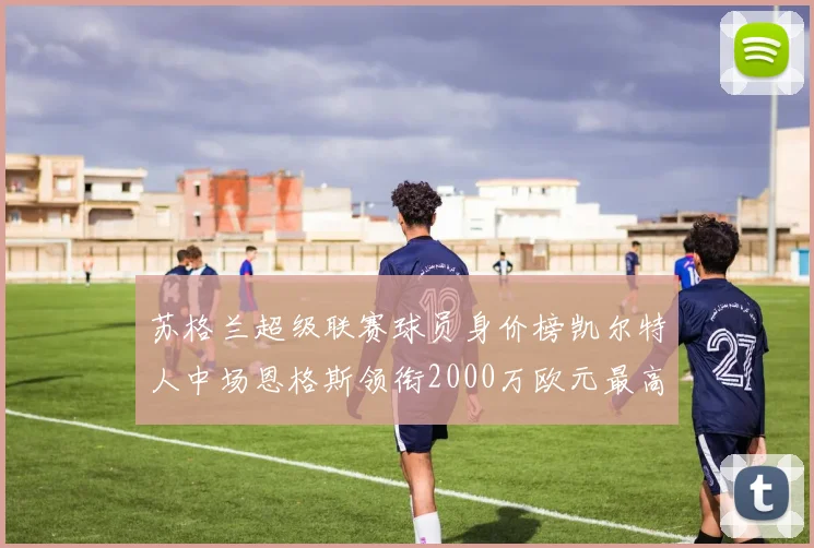 苏格兰超级联赛球员身价榜凯尔特人中场恩格斯领衔2000万欧元最高